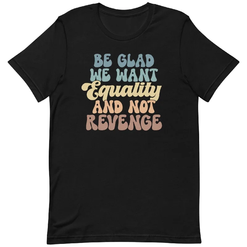 Be Glad We Want Equality And Not Revenge -- Unisex T-Shirt